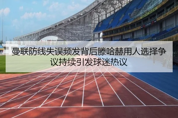 曼联防线失误频发背后滕哈赫用人选择争议持续引发球迷热议