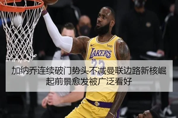 加纳乔连续破门势头不减曼联边路新核崛起前景愈发被广泛看好