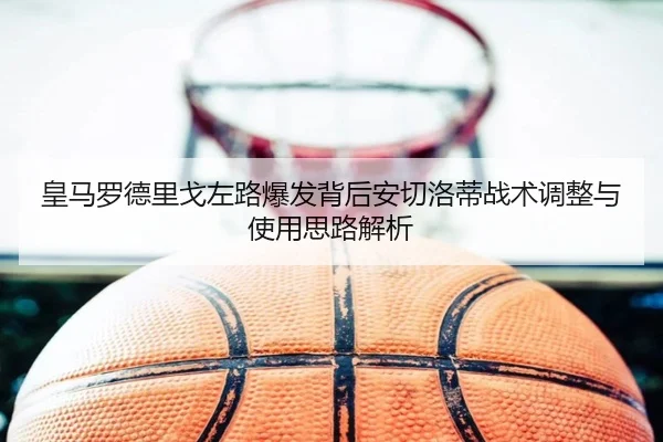 皇马罗德里戈左路爆发背后安切洛蒂战术调整与使用思路解析