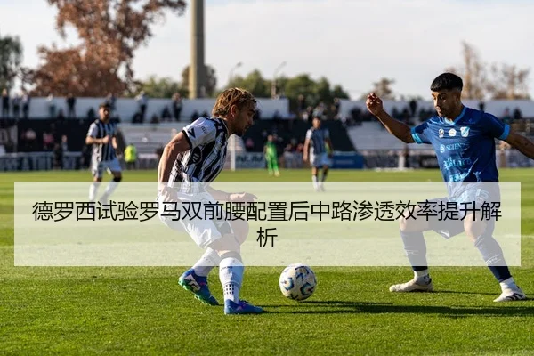 德罗西试验罗马双前腰配置后中路渗透效率提升解析