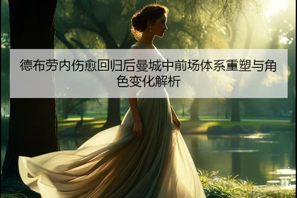 德布劳内伤愈回归后曼城中前场体系重塑与角色变化解析
